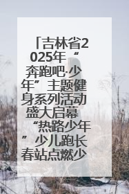 吉林省2025年“奔跑吧·少年”主题健身系列活动盛大启幕 “热路少年”少儿跑长春站点燃少年运动热情
